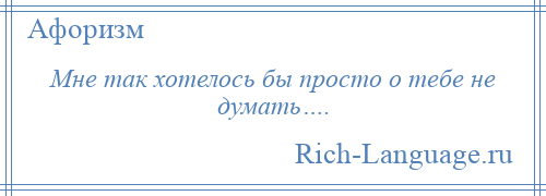 
    Мне так хотелось бы просто о тебе не думать….