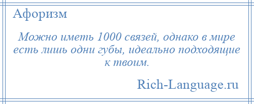 
    Можно иметь 1000 связей, однако в мире есть лишь одни губы, идеально подходящие к твоим.