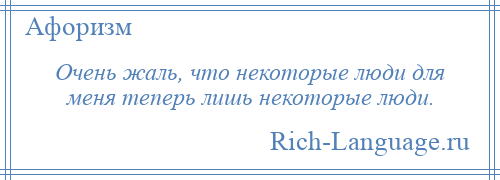 
    Очень жаль, что некоторые люди для меня теперь лишь некоторые люди.