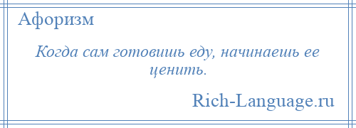 
    Когда сам готовишь еду, начинаешь ее ценить.