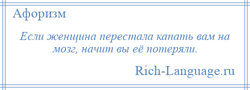 
    Если женщина перестала капать вам на мозг, начит вы её потеряли.