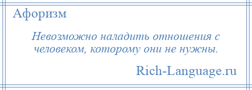 
    Невозможно наладить отношения с человеком, которому они не нужны.