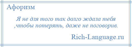 
    Я не для того так долго ждала тебя ,чтобы потерять, даже не поговорив.