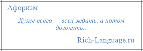 
    Хуже всего — всех ждать, а потом догонять...