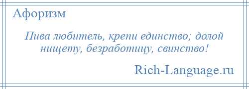 
    Пива любитель, крепи единство; долой нищету, безработицу, свинство!