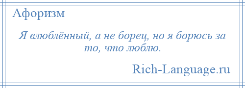 
    Я влюблённый, а не борец, но я борюсь за то, что люблю.