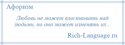 
    Любовь не может властвовать над людьми, но она может изменять их...