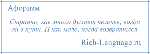 
    Странно, как много думает человек, когда он в пути. И как мало, когда возвратился.