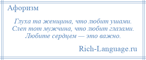 
    Глуха та женщина, что любит ушами. Слеп тот мужчина, что любит глазами. Любите сердцем — это важно.