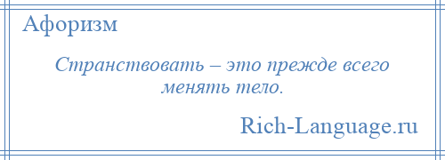 
    Странствовать – это прежде всего менять тело.