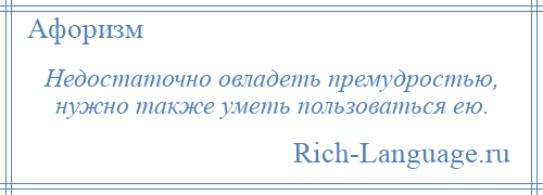 
    Недостаточно овладеть премудростью, нужно также уметь пользоваться ею.