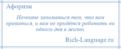 
    Начните заниматься тем, что вам нравиться, и вам не придётся работать ни одного дня в жизни.