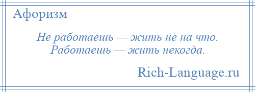 
    Не работаешь — жить не на что. Работаешь — жить некогда.