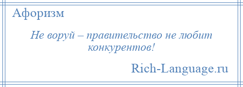 
    Не воруй – правительство не любит конкурентов!