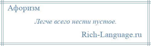 
    Легче всего нести пустое.