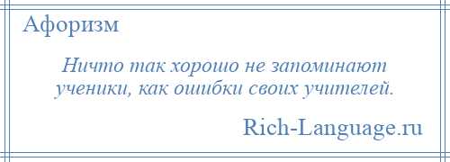 
    Ничто так хорошо не запоминают ученики, как ошибки своих учителей.