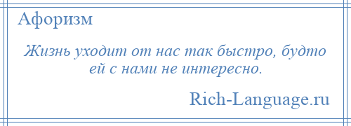 
    Жизнь уходит от нас так быстро, будто ей с нами не интересно.