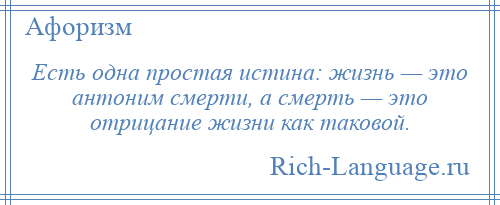 
    Есть одна простая истина: жизнь — это антоним смерти, а смерть — это отрицание жизни как таковой.