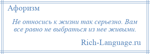 
    Не относись к жизни так серьезно. Вам все равно не выбраться из нее живыми.