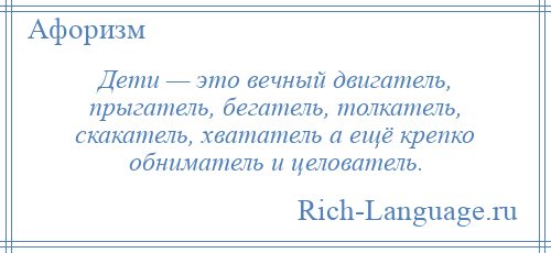 
    Дети — это вечный двигатель, прыгатель, бегатель, толкатель, скакатель, хвататель а ещё крепко обниматель и целователь.