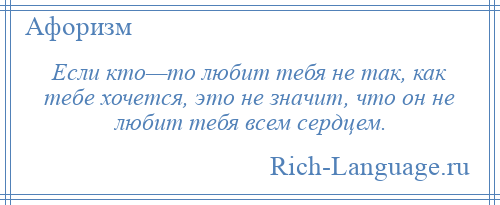 
    Если кто—то любит тебя не так, как тебе хочется, это не значит, что он не любит тебя всем сердцем.