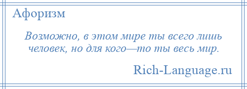 
    Возможно, в этом мире ты всего лишь человек, но для кого—то ты весь мир.