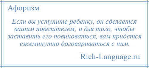 
    Если вы уступите ребенку, он сделается вашим повелителем; и для того, чтобы заставить его повиноваться, вам придется ежеминутно договариваться с ним.