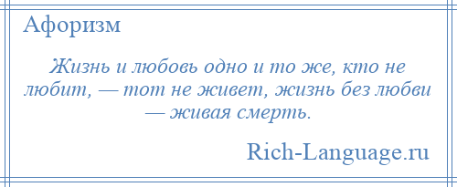 
    Жизнь и любовь одно и то же, кто не любит, — тот не живет, жизнь без любви — живая смерть.