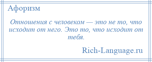 
    Отношения с человеком — это не то, что исходит от него. Это то, что исходит от тебя.