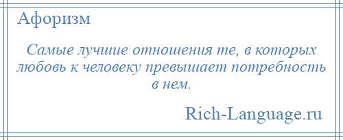 
    Самые лучшие отношения те, в которых любовь к человеку превышает потребность в нем.