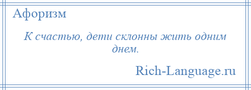 
    К счастью, дети склонны жить одним днем.