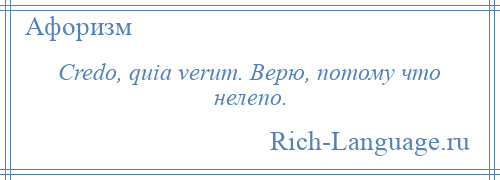 
    Credo, quia verum. Верю, потому что нелепо.