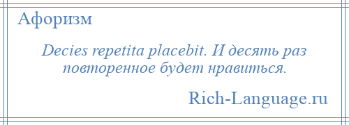 
    Decies repetita placebit. И десять раз повторенное будет нравиться.