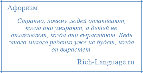
    Странно, почему людей оплакивают, когда они умирают, а детей не оплакивают, когда они вырастают. Ведь этого милого ребенка уже не будет, когда он вырастет.