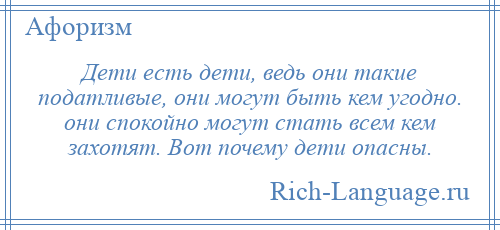 
    Дети есть дети, ведь они такие податливые, они могут быть кем угодно. они спокойно могут стать всем кем захотят. Вот почему дети опасны.