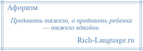 
    Предавать тяжело, а предавать ребенка — тяжело вдвойне.