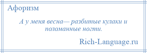 
    А у меня весна— разбитые кулаки и поломанные ногти.