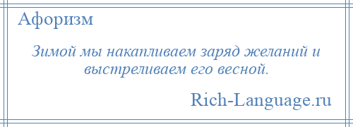 
    Зимой мы накапливаем заряд желаний и выстреливаем его весной.