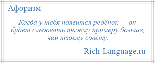 
    Когда у тебя появится ребёнок — он будет следовать твоему примеру больше, чем твоему совету.