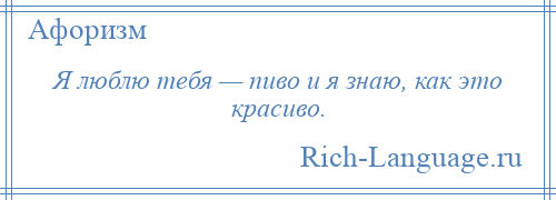 
    Я люблю тебя — пиво и я знаю, как это красиво.