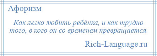 
    Как легко любить ребёнка, и как трудно того, в кого он со временем превращается.