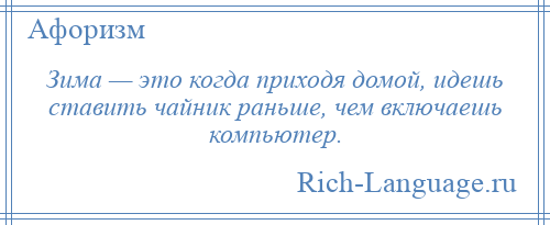 
    Зима — это когда приходя домой, идешь ставить чайник раньше, чем включаешь компьютер.