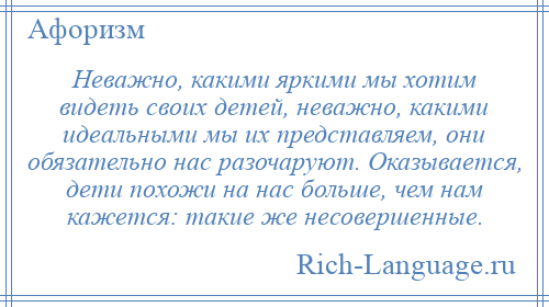 
    Неважно, какими яркими мы хотим видеть своих детей, неважно, какими идеальными мы их представляем, они обязательно нас разочаруют. Оказывается, дети похожи на нас больше, чем нам кажется: такие же несовершенные.