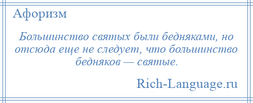 
    Большинство святых были бедняками, но отсюда еще не следует, что большинство бедняков — святые.