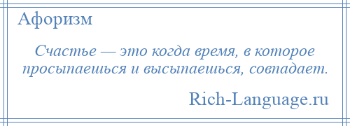 
    Счастье — это когда время, в которое просыпаешься и высыпаешься, совпадает.