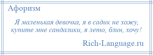 
    Я маленькая девочка, я в садик не хожу, купите мне сандалики, я лето, блин, хочу!