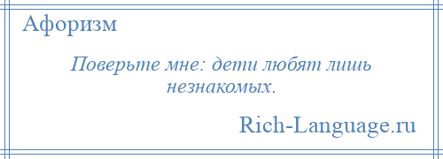 
    Поверьте мне: дети любят лишь незнакомых.