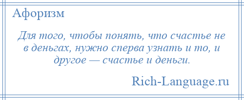 
    Для того, чтобы понять, что счастье не в деньгах, нужно сперва узнать и то, и другое — счастье и деньги.