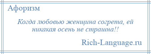 
    Когда любовью женщина согрета, ей никакая осень не страшна!!