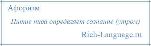 
    Питие пива определяет сознание (утром)